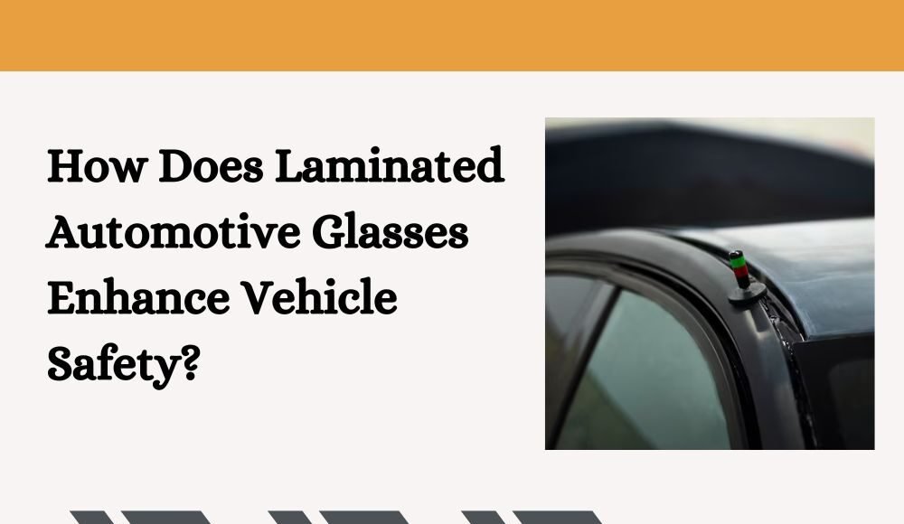 How Does Laminated Automotive Glasses Enhance Vehicle Safety