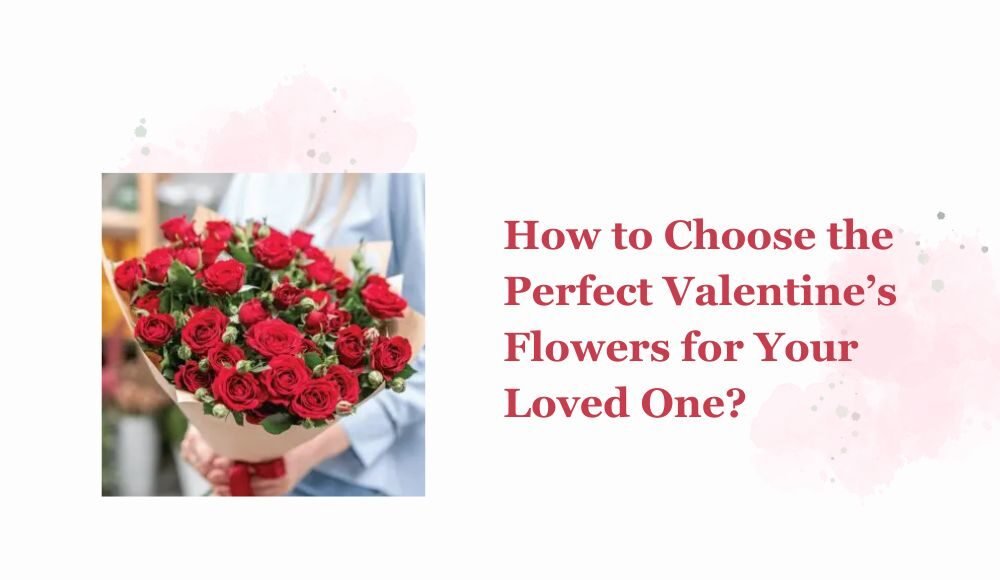 How to Choose the Perfect Valentine’s Flowers for Your Loved One