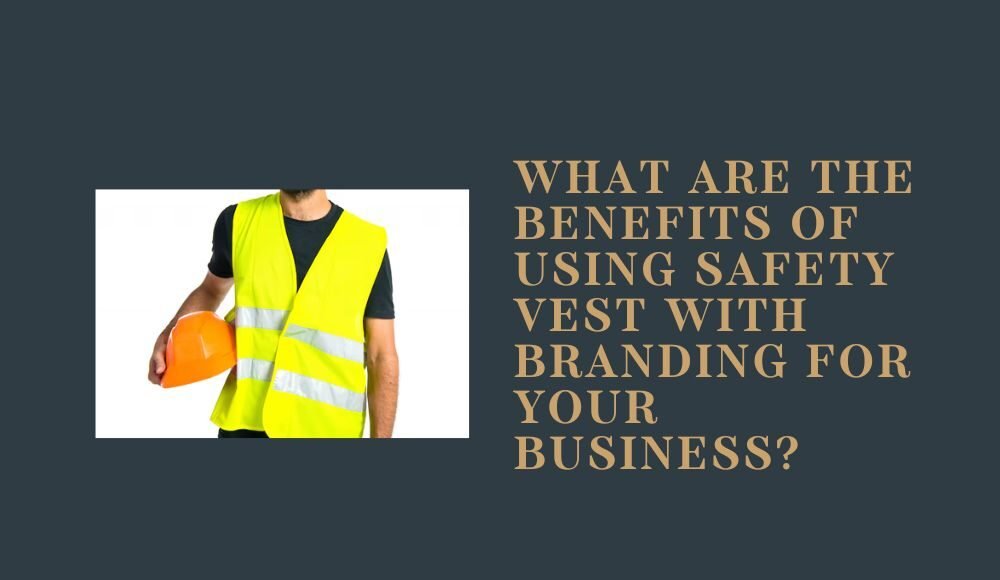 What Are the Benefits of Using Safety Vest with Branding for Your Business