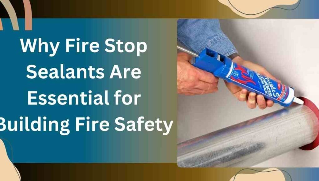 Why Fire Stop Sealants Are Essential for Building Fire Safety