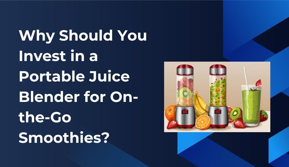 Why Should You Invest in a Portable Juice Blender for On-the-Go Smoothies