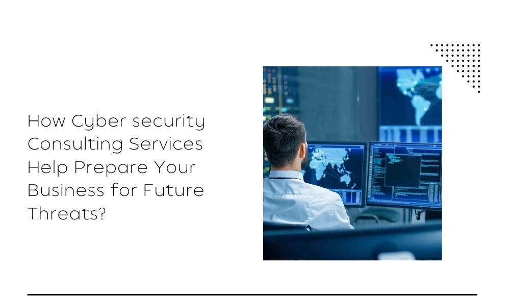 How Cyber security Consulting Services Help Prepare Your Business for Future Threats